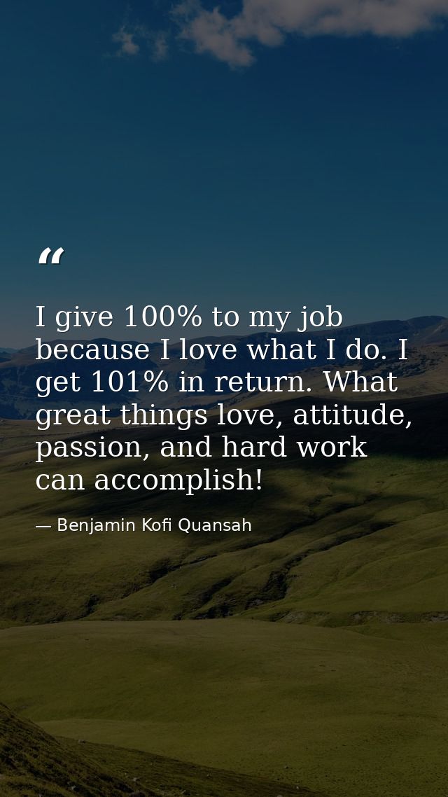 I give 100% to my job because I love what I do. I get 101% in return. What great things love, attitude, passion, and har — Benjamin Kofi Quansah