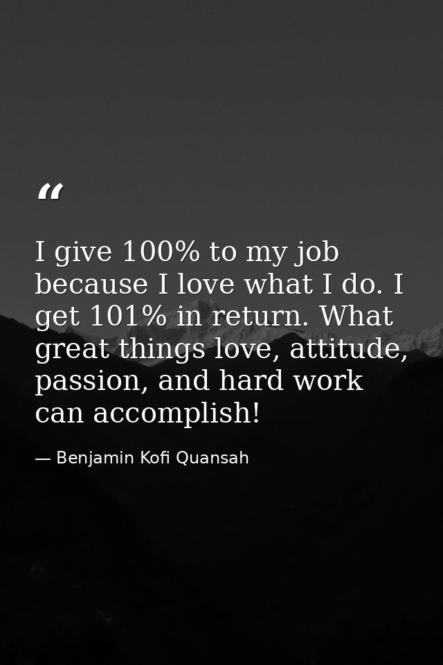 I give 100% to my job because I love what I do. I get 101% in return. What great things love, attitude, passion, and har — Benjamin Kofi Quansah