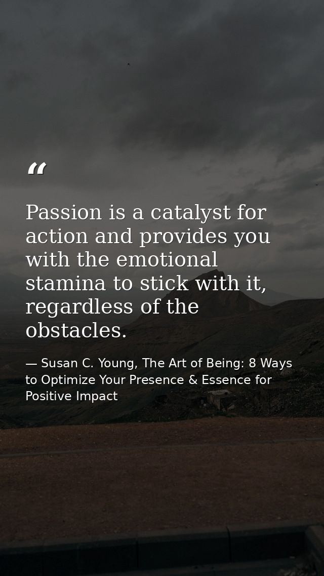 Passion is a catalyst for action and provides you with the emotional stamina to stick with it, regardless of the obstacl — Susan C. Young, The Art of Being: 8 Ways to Optimize Your Presence & Essence for Positive Impact