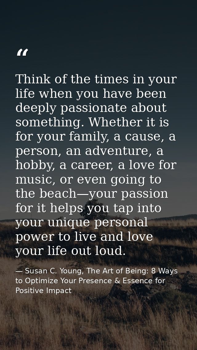 Think of the times in your life when you have been deeply passionate about something. Whether it is for your family, a c — Susan C. Young, The Art of Being: 8 Ways to Optimize Your Presence & Essence for Positive Impact