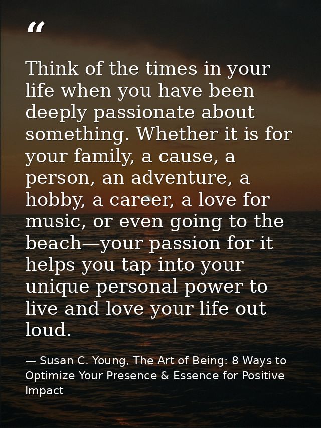 Think of the times in your life when you have been deeply passionate about something. Whether it is for your family, a c — Susan C. Young, The Art of Being: 8 Ways to Optimize Your Presence & Essence for Positive Impact