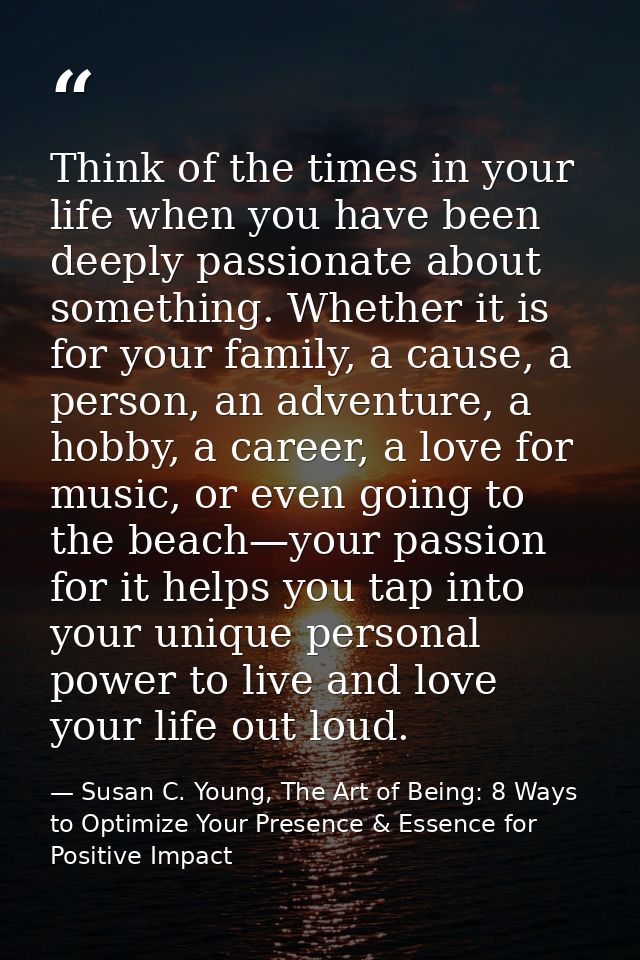 Think of the times in your life when you have been deeply passionate about something. Whether it is for your family, a c — Susan C. Young, The Art of Being: 8 Ways to Optimize Your Presence & Essence for Positive Impact