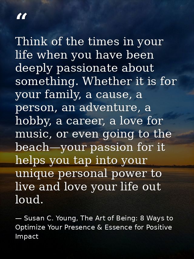 Think of the times in your life when you have been deeply passionate about something. Whether it is for your family, a c — Susan C. Young, The Art of Being: 8 Ways to Optimize Your Presence & Essence for Positive Impact