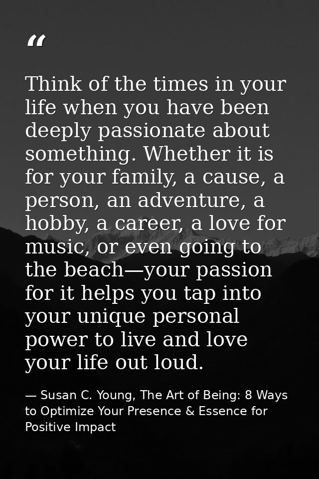 Think of the times in your life when you have been deeply passionate about something. Whether it is for your family, a c — Susan C. Young, The Art of Being: 8 Ways to Optimize Your Presence & Essence for Positive Impact
