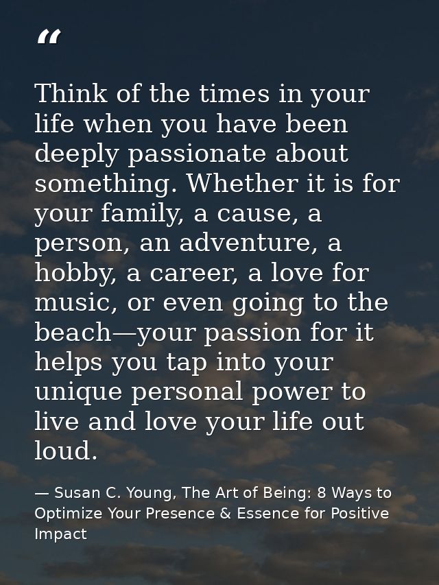Think of the times in your life when you have been deeply passionate about something. Whether it is for your family, a c — Susan C. Young, The Art of Being: 8 Ways to Optimize Your Presence & Essence for Positive Impact
