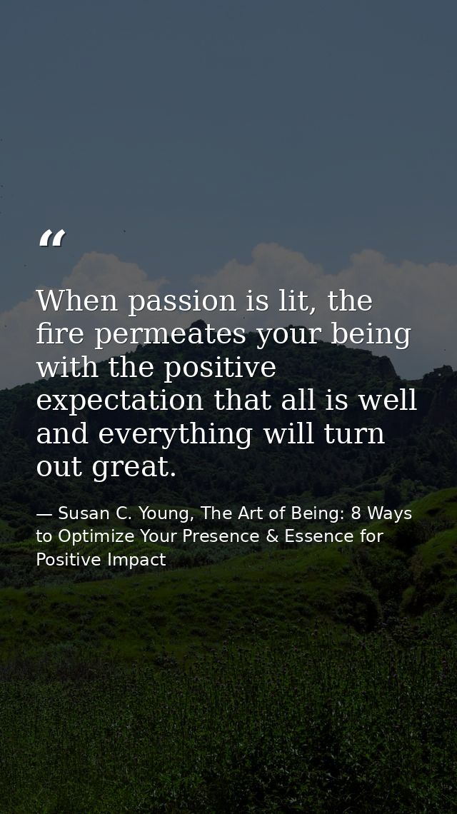 When passion is lit, the fire permeates your being with the positive expectation that all is well and everything will tu — Susan C. Young, The Art of Being: 8 Ways to Optimize Your Presence & Essence for Positive Impact