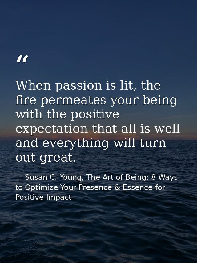 When passion is lit, the fire permeates your being with the positive expectation that all is well and everything will tu — Susan C. Young, The Art of Being: 8 Ways to Optimize Your Presence & Essence for Positive Impact