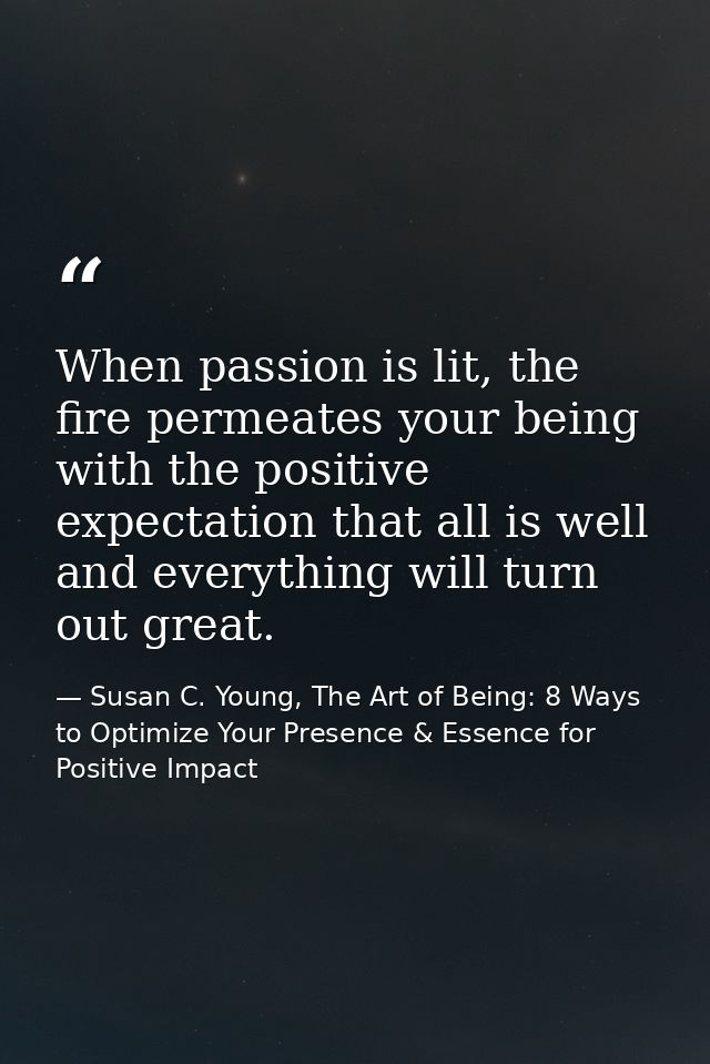 When passion is lit, the fire permeates your being with the positive expectation that all is well and everything will tu — Susan C. Young, The Art of Being: 8 Ways to Optimize Your Presence & Essence for Positive Impact