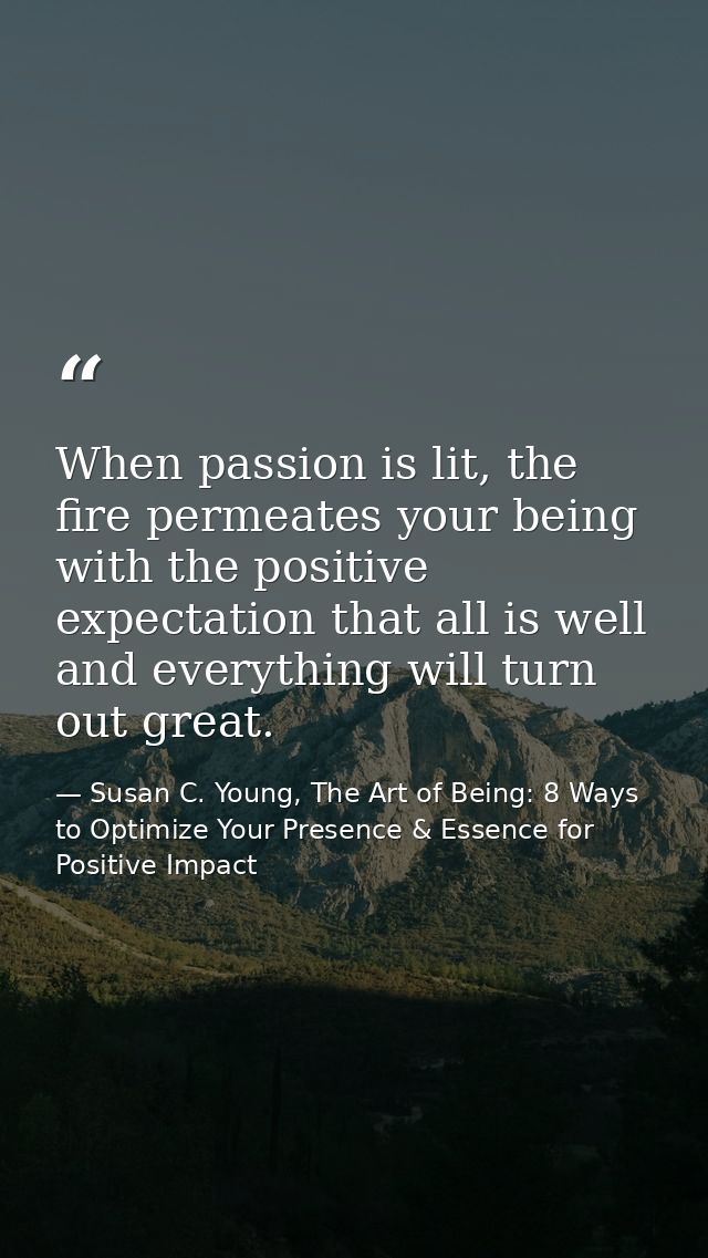 When passion is lit, the fire permeates your being with the positive expectation that all is well and everything will tu — Susan C. Young, The Art of Being: 8 Ways to Optimize Your Presence & Essence for Positive Impact