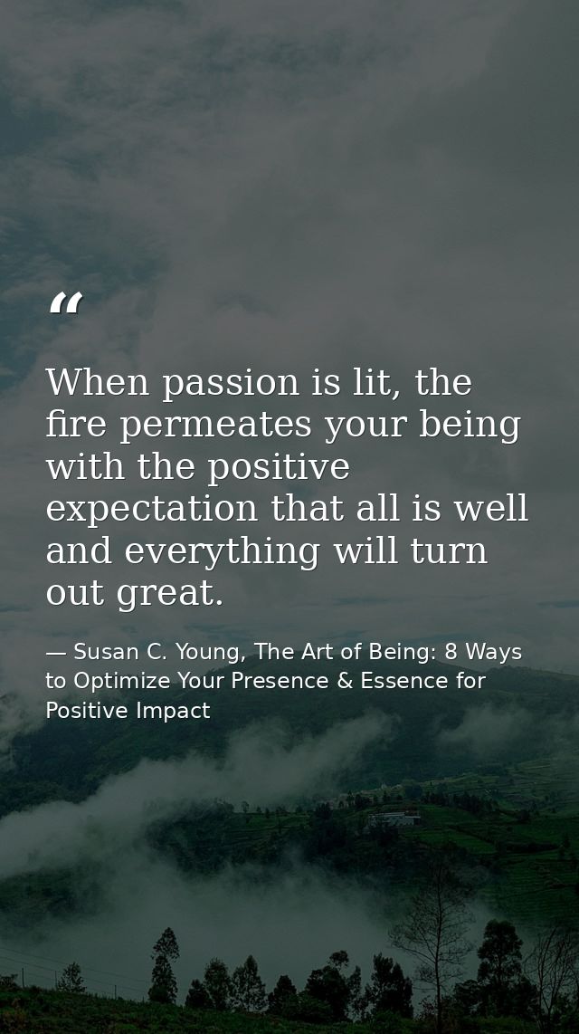 When passion is lit, the fire permeates your being with the positive expectation that all is well and everything will tu — Susan C. Young, The Art of Being: 8 Ways to Optimize Your Presence & Essence for Positive Impact