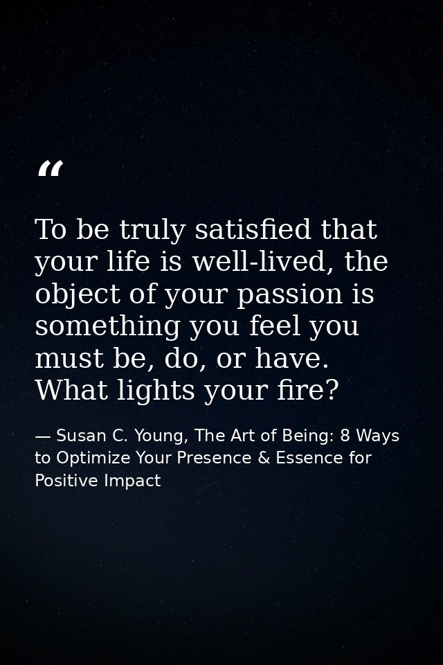 To be truly satisfied that your life is well-lived, the object of your passion is something you feel you must be, do, or — Susan C. Young, The Art of Being: 8 Ways to Optimize Your Presence & Essence for Positive Impact
