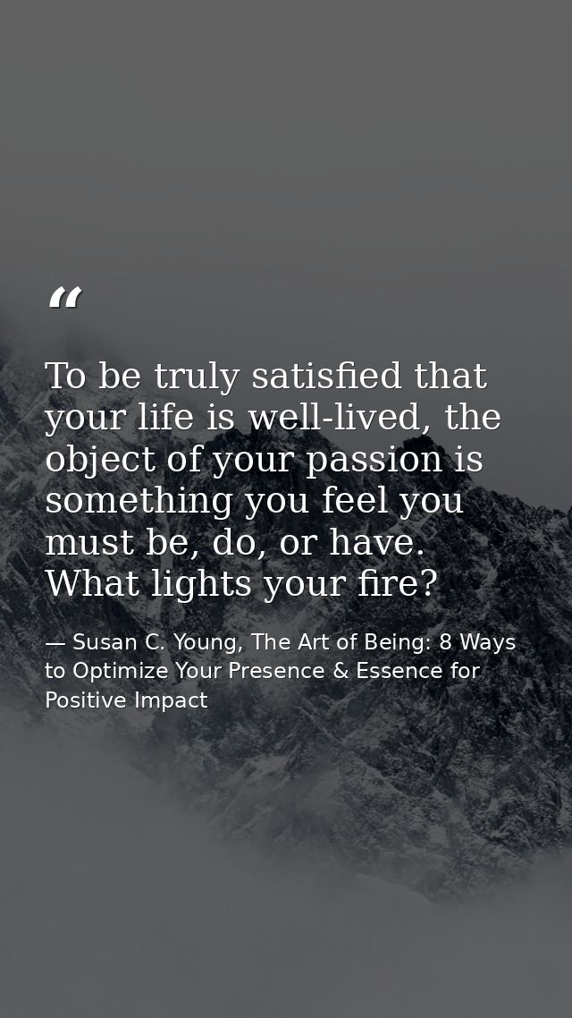 To be truly satisfied that your life is well-lived, the object of your passion is something you feel you must be, do, or — Susan C. Young, The Art of Being: 8 Ways to Optimize Your Presence & Essence for Positive Impact