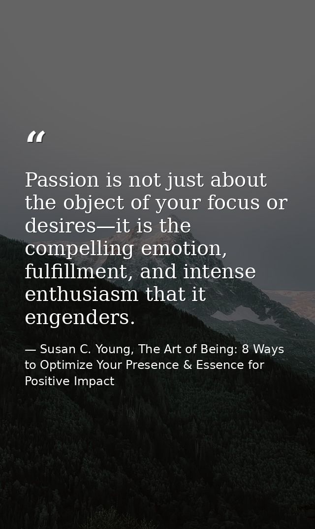 Passion is not just about the object of your focus or desires—it is the compelling emotion, fulfillment, and intense ent — Susan C. Young, The Art of Being: 8 Ways to Optimize Your Presence & Essence for Positive Impact