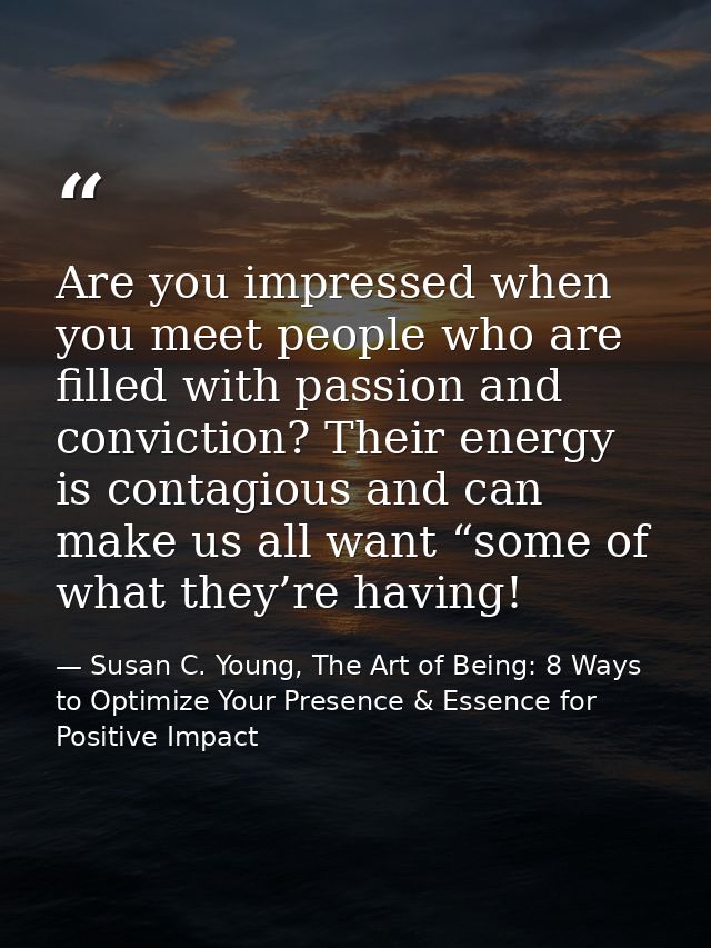 Are you impressed when you meet people who are filled with passion and conviction? Their energy is contagious and can ma — Susan C. Young, The Art of Being: 8 Ways to Optimize Your Presence & Essence for Positive Impact