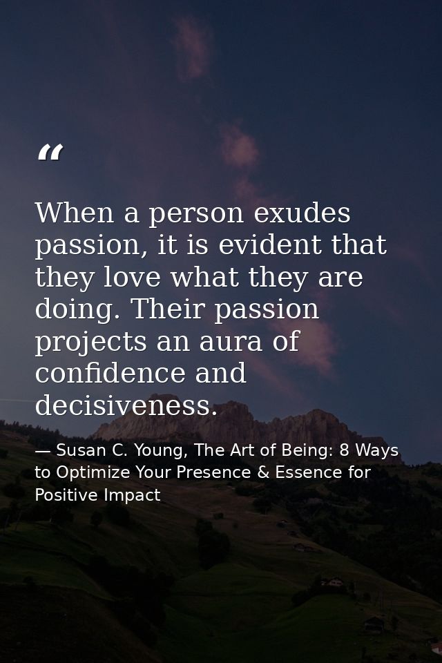 When a person exudes passion, it is evident that they love what they are doing. Their passion projects an aura of confid — Susan C. Young, The Art of Being: 8 Ways to Optimize Your Presence & Essence for Positive Impact
