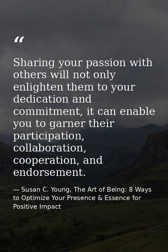 Sharing your passion with others will not only enlighten them to your dedication and commitment, it can enable you to ga — Susan C. Young, The Art of Being: 8 Ways to Optimize Your Presence & Essence for Positive Impact