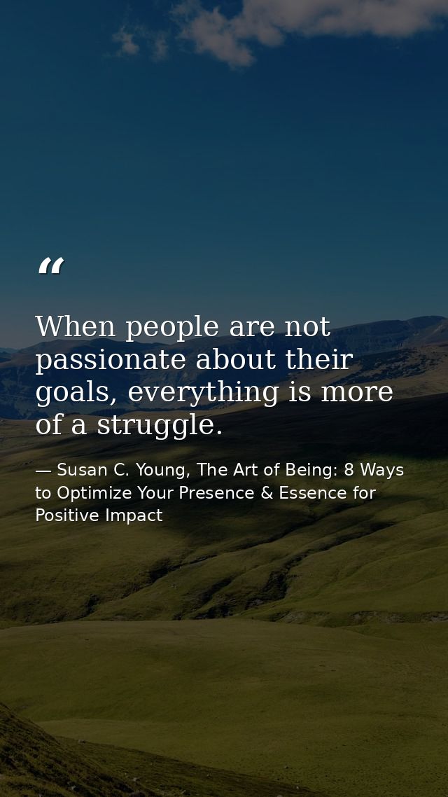When people are not passionate about their goals, everything is more of a struggle. — Susan C. Young, The Art of Being: 8 Ways to Optimize Your Presence & Essence for Positive Impact