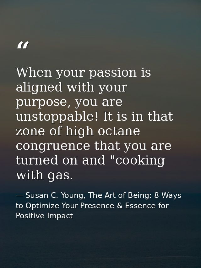 When your passion is aligned with your purpose, you are unstoppable! It is in that zone of high octane congruence that y — Susan C. Young, The Art of Being: 8 Ways to Optimize Your Presence & Essence for Positive Impact