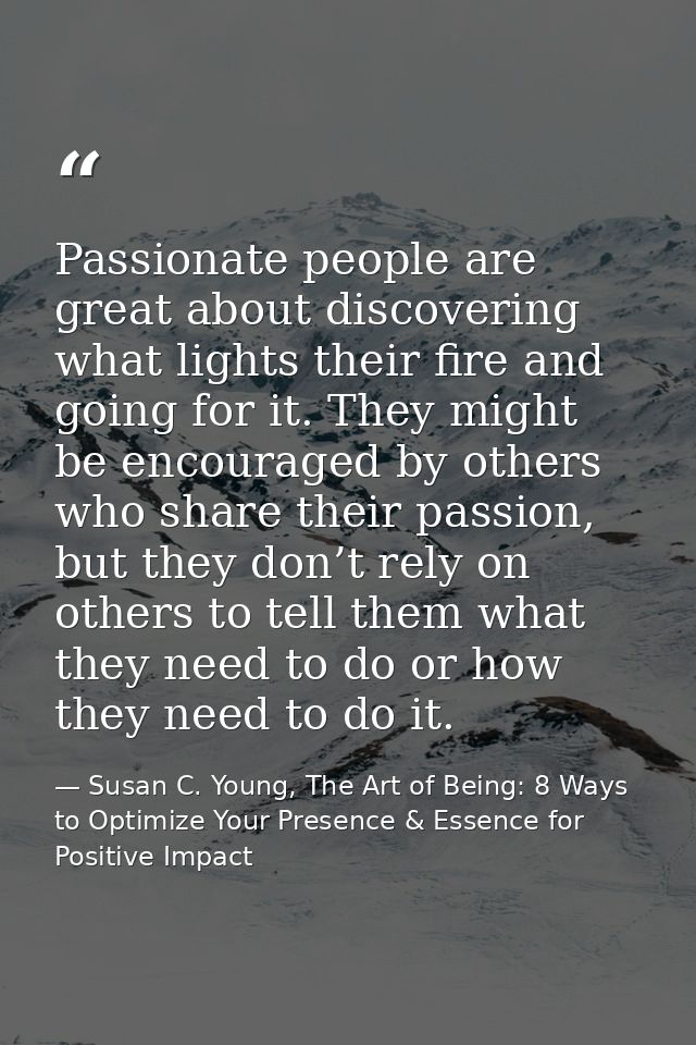 Passionate people are great about discovering what lights their fire and going for it. They might be encouraged by other — Susan C. Young, The Art of Being: 8 Ways to Optimize Your Presence & Essence for Positive Impact