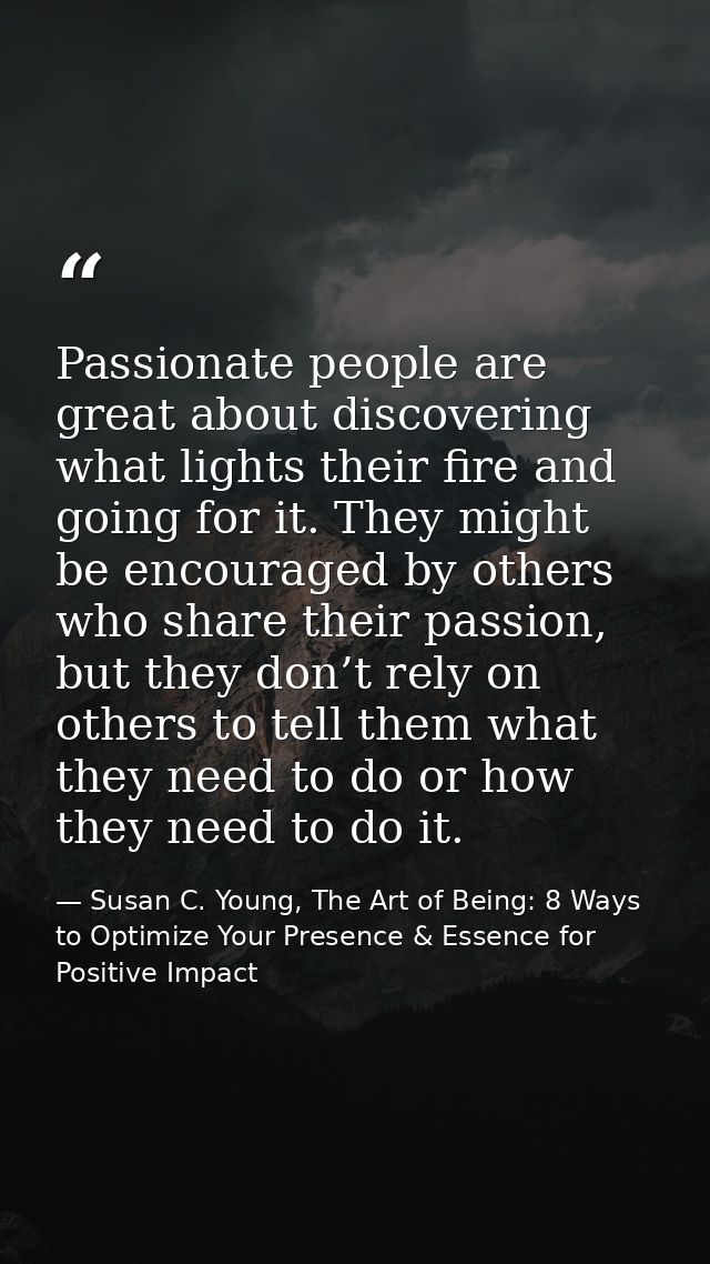 Passionate people are great about discovering what lights their fire and going for it. They might be encouraged by other — Susan C. Young, The Art of Being: 8 Ways to Optimize Your Presence & Essence for Positive Impact