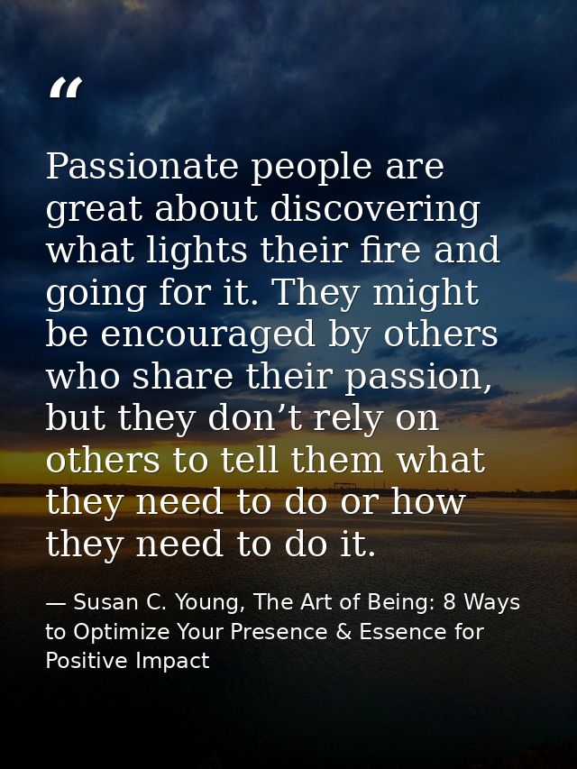 Passionate people are great about discovering what lights their fire and going for it. They might be encouraged by other — Susan C. Young, The Art of Being: 8 Ways to Optimize Your Presence & Essence for Positive Impact
