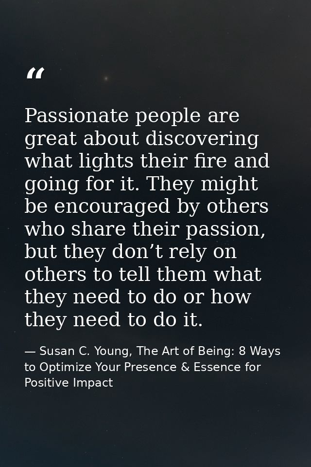 Passionate people are great about discovering what lights their fire and going for it. They might be encouraged by other — Susan C. Young, The Art of Being: 8 Ways to Optimize Your Presence & Essence for Positive Impact