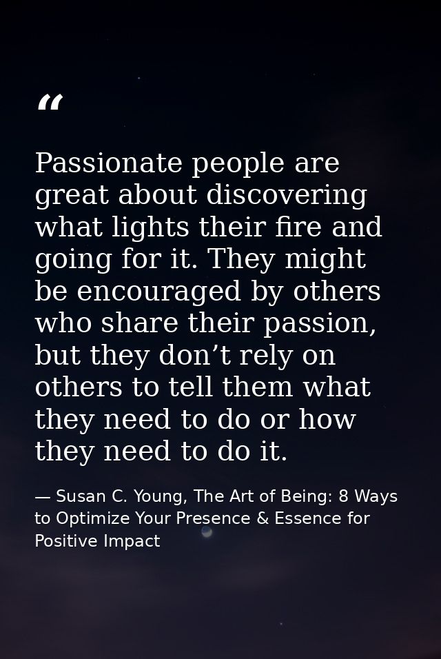 Passionate people are great about discovering what lights their fire and going for it. They might be encouraged by other — Susan C. Young, The Art of Being: 8 Ways to Optimize Your Presence & Essence for Positive Impact
