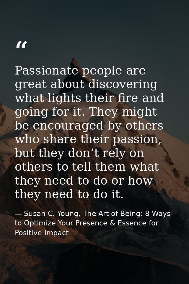 Passionate people are great about discovering what lights their fire and going for it. They might be encouraged by other — Susan C. Young, The Art of Being: 8 Ways to Optimize Your Presence & Essence for Positive Impact
