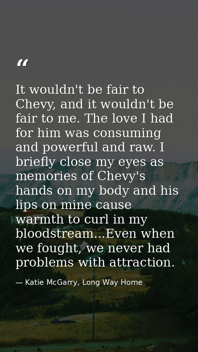 It wouldn't be fair to Chevy, and it wouldn't be fair to me. The love I had for him was consuming and powerful and raw.  — Katie McGarry, Long Way Home