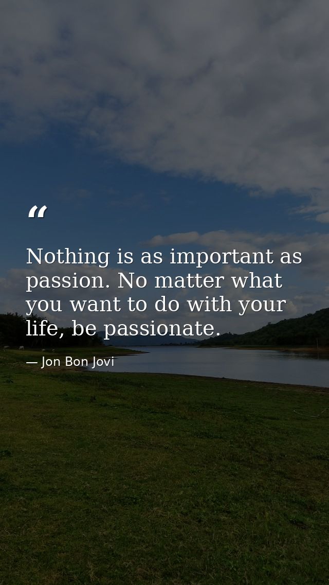 Nothing is as important as passion. No matter what you want to do with your life, be passionate. — Jon Bon Jovi