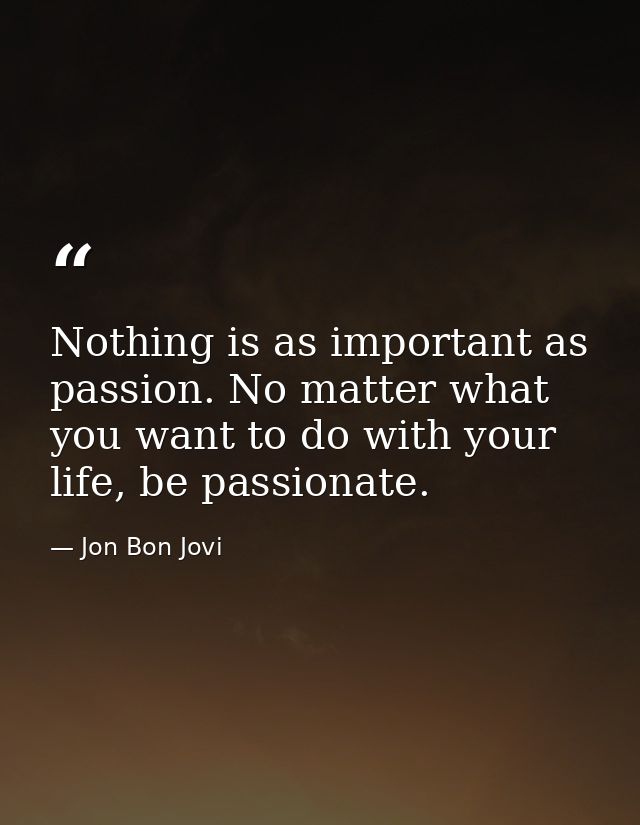 Nothing is as important as passion. No matter what you want to do with your life, be passionate. — Jon Bon Jovi
