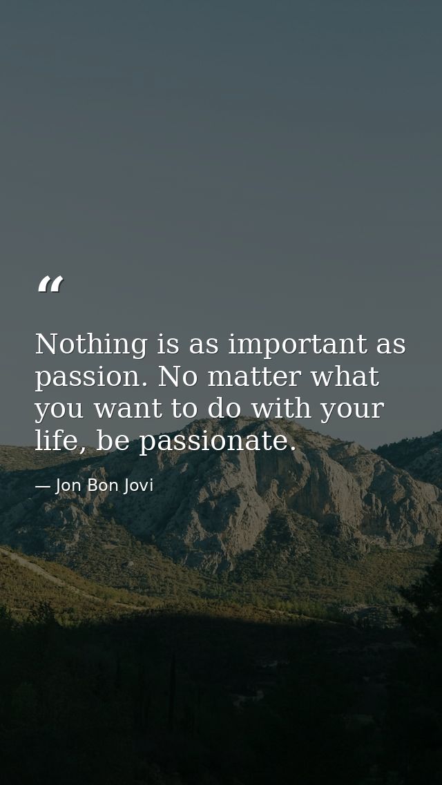 Nothing is as important as passion. No matter what you want to do with your life, be passionate. — Jon Bon Jovi