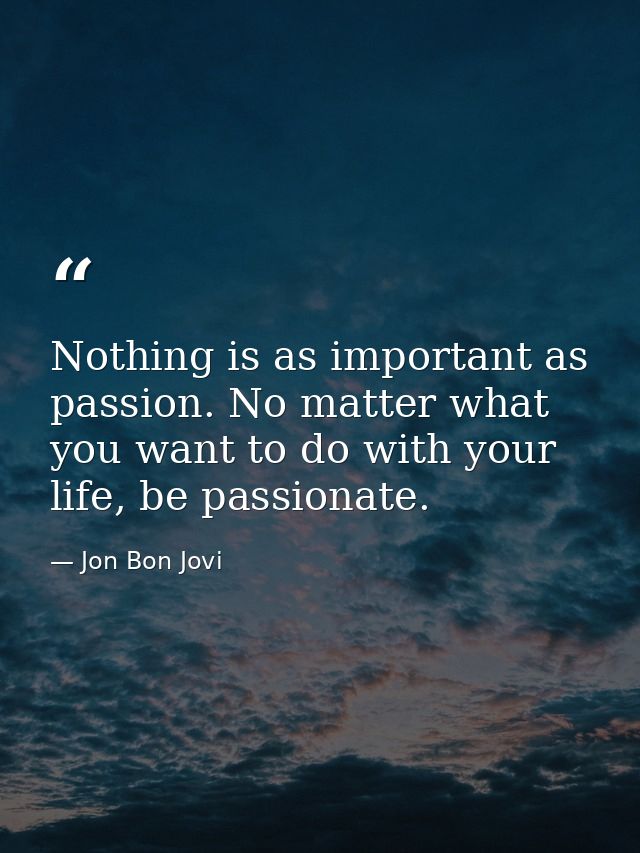 Nothing is as important as passion. No matter what you want to do with your life, be passionate. — Jon Bon Jovi