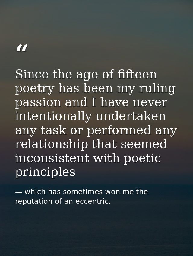 Since the age of fifteen poetry has been my ruling passion and I have never intentionally undertaken any task or perform — which has sometimes won me the reputation of an eccentric.