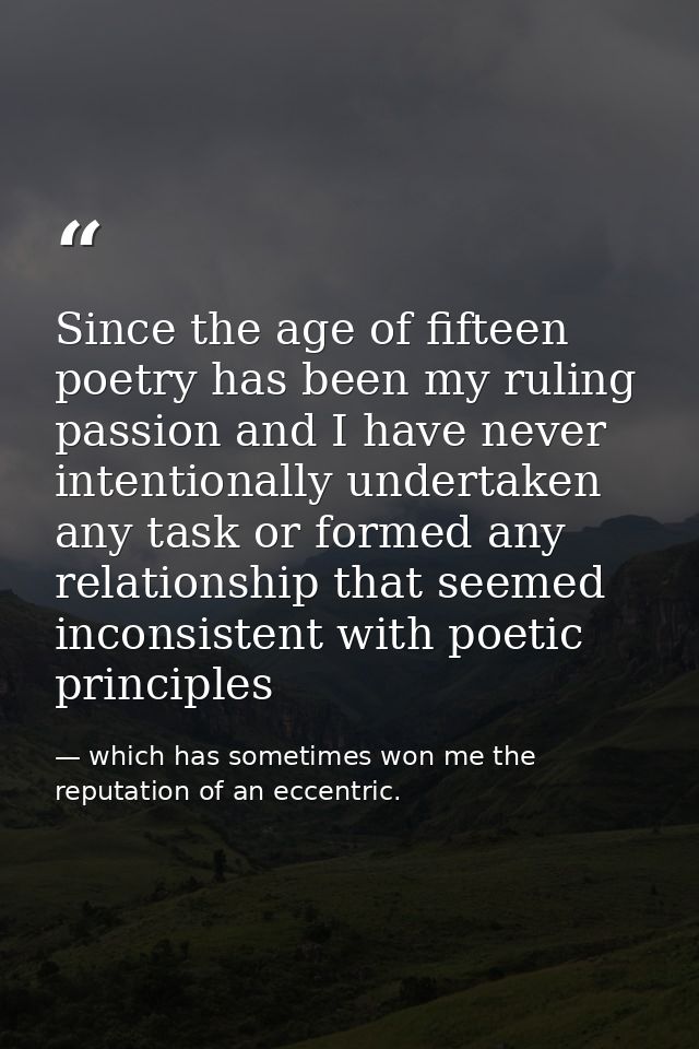 Since the age of fifteen poetry has been my ruling passion and I have never intentionally undertaken any task or formed  — which has sometimes won me the reputation of an eccentric.