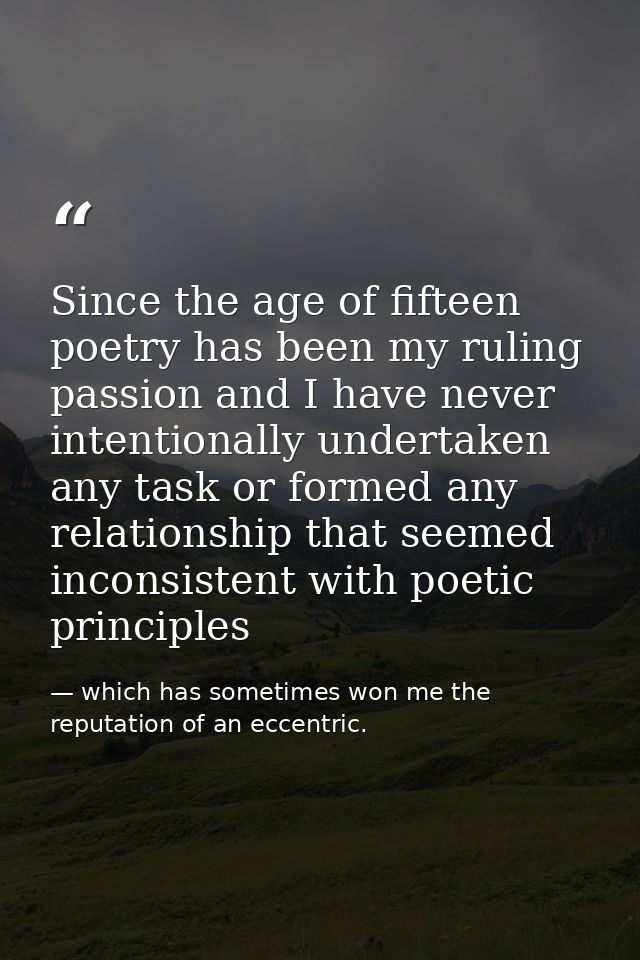 Since the age of fifteen poetry has been my ruling passion and I have never intentionally undertaken any task or formed  — which has sometimes won me the reputation of an eccentric.