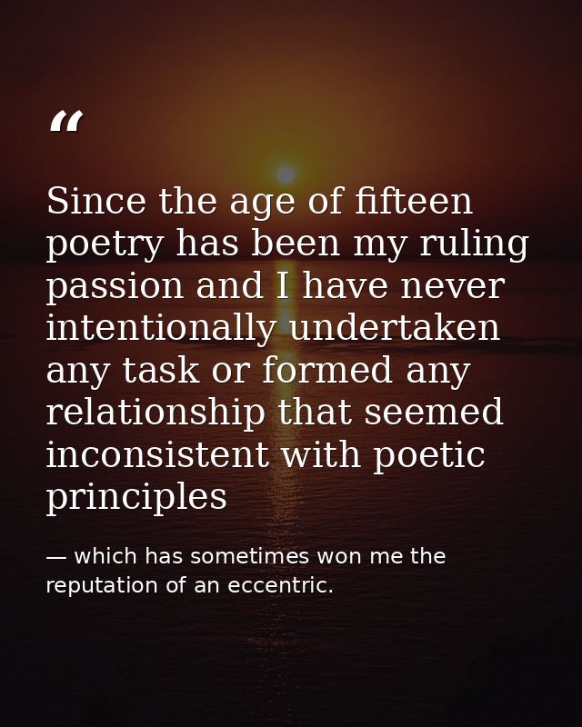 Since the age of fifteen poetry has been my ruling passion and I have never intentionally undertaken any task or formed  — which has sometimes won me the reputation of an eccentric.