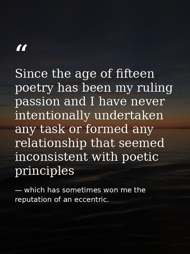 Since the age of fifteen poetry has been my ruling passion and I have never intentionally undertaken any task or formed  — which has sometimes won me the reputation of an eccentric.