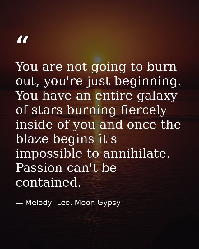You are not going to burn out, you're just beginning. You have an entire galaxy of stars burning fiercely inside of you  — Melody  Lee, Moon Gypsy