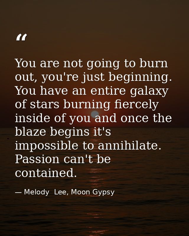 You are not going to burn out, you're just beginning. You have an entire galaxy of stars burning fiercely inside of you  — Melody  Lee, Moon Gypsy