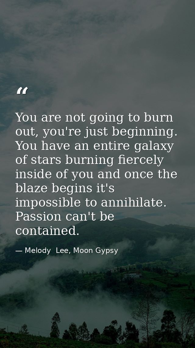 You are not going to burn out, you're just beginning. You have an entire galaxy of stars burning fiercely inside of you  — Melody  Lee, Moon Gypsy