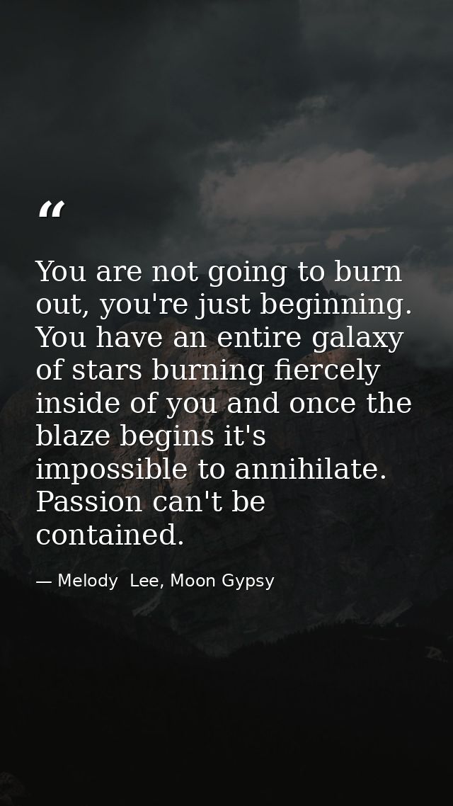 You are not going to burn out, you're just beginning. You have an entire galaxy of stars burning fiercely inside of you  — Melody  Lee, Moon Gypsy