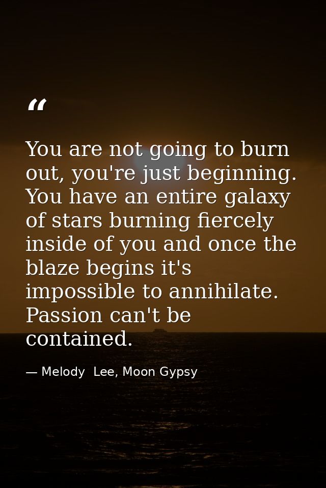 You are not going to burn out, you're just beginning. You have an entire galaxy of stars burning fiercely inside of you  — Melody  Lee, Moon Gypsy