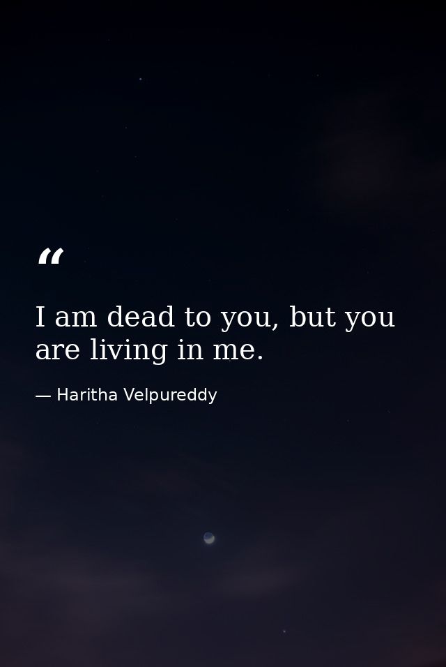 I am dead to you, but you are living in me. — Haritha Velpureddy