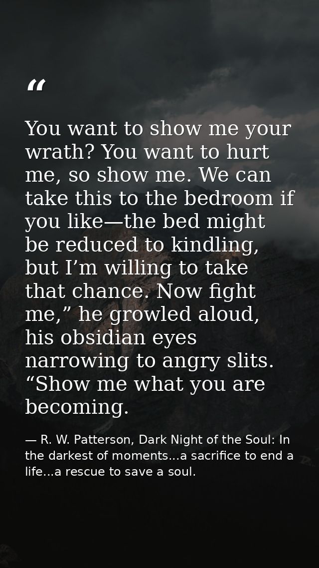 You want to show me your wrath? You want to hurt me, so show me. We can take this to the bedroom if you like—the bed mig — R. W. Patterson, Dark Night of the Soul: In the darkest of moments...a sacrifice to end a life...a rescue to save a soul.