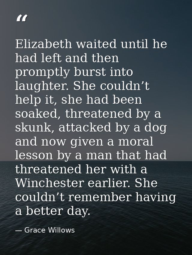 Elizabeth waited until he had left and then promptly burst into laughter. She couldn’t help it, she had been soaked, thr — Grace Willows
