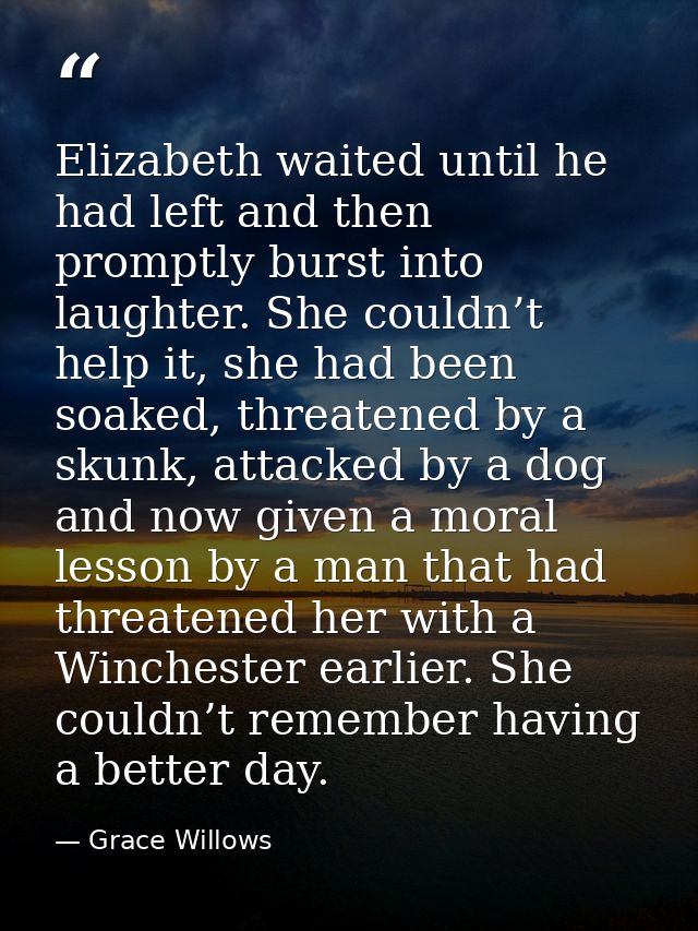 Elizabeth waited until he had left and then promptly burst into laughter. She couldn’t help it, she had been soaked, thr — Grace Willows