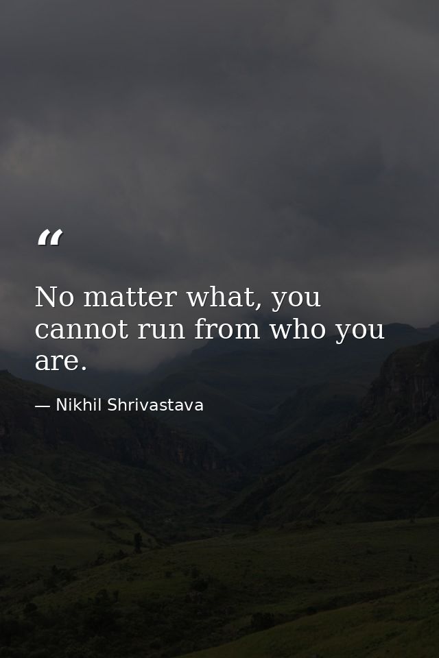 No matter what, you cannot run from who you are. — Nikhil Shrivastava