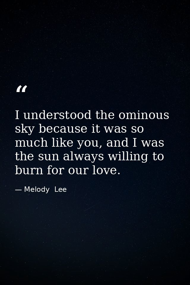 I understood the ominous sky because it was so much like you, and I was the sun always willing to burn for our love. — Melody  Lee