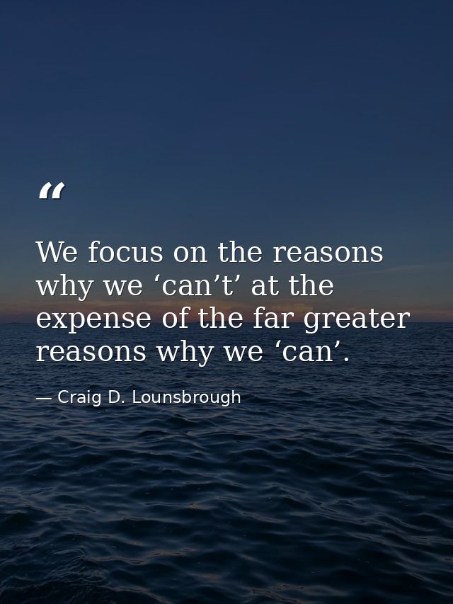 We focus on the reasons why we ‘can’t’ at the expense of the far greater reasons why we ‘can’. — Craig D. Lounsbrough